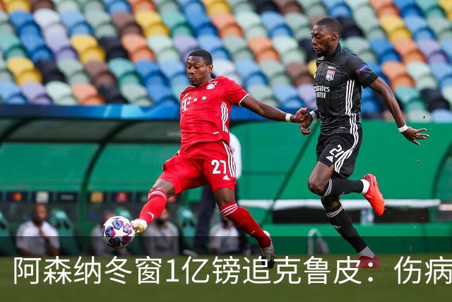 阿森纳冬窗1亿镑追克鲁皮：伤病风险下的争冠豪赌
